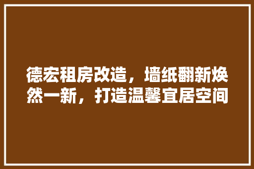 德宏租房改造，墙纸翻新焕然一新，打造温馨宜居空间