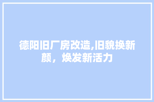德阳旧厂房改造,旧貌换新颜，焕发新活力