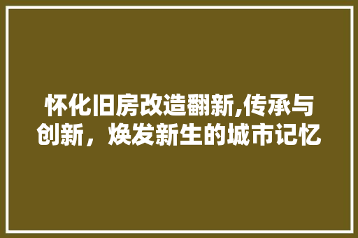 怀化旧房改造翻新,传承与创新，焕发新生的城市记忆 庭院装修
