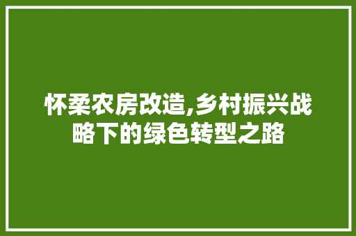 怀柔农房改造,乡村振兴战略下的绿色转型之路