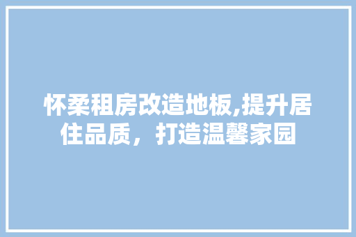 怀柔租房改造地板,提升居住品质，打造温馨家园
