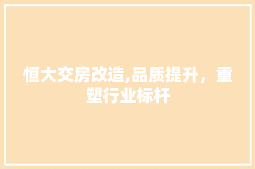 恒大交房改造,品质提升，重塑行业标杆