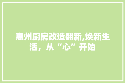 惠州厨房改造翻新,焕新生活，从“心”开始