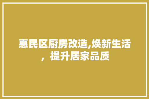 惠民区厨房改造,焕新生活，提升居家品质