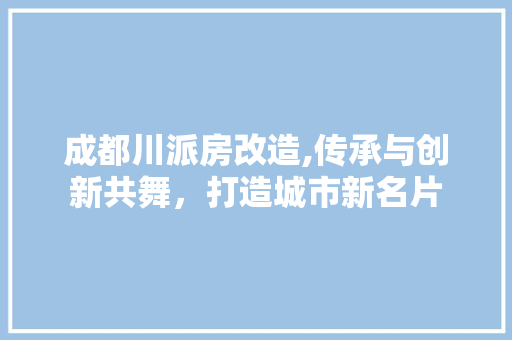 成都川派房改造,传承与创新共舞，打造城市新名片