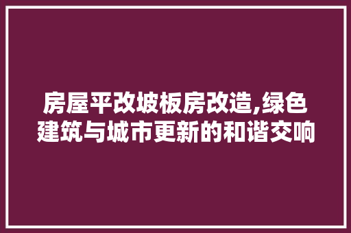 房屋平改坡板房改造,绿色建筑与城市更新的和谐交响
