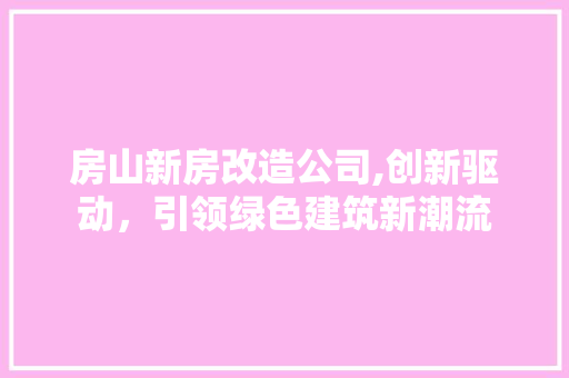 房山新房改造公司,创新驱动，引领绿色建筑新潮流