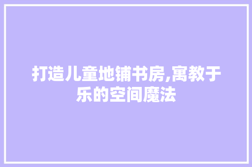 打造儿童地铺书房,寓教于乐的空间魔法 建筑设计 打造儿童地铺书房,寓教于乐的空间魔法 建筑设计