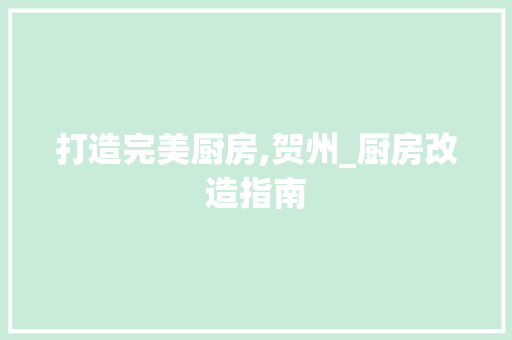 打造完美厨房,贺州_厨房改造指南