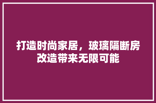 打造时尚家居，玻璃隔断房改造带来无限可能 门窗装修