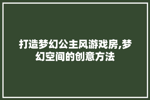 打造梦幻公主风游戏房,梦幻空间的创意方法