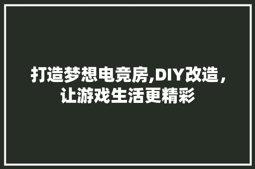 打造梦想电竞房,DIY改造，让游戏生活更精彩