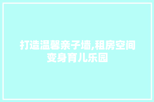 打造温馨亲子墙,租房空间变身育儿乐园 地面装修 打造温馨亲子墙,租房空间变身育儿乐园 地面装修