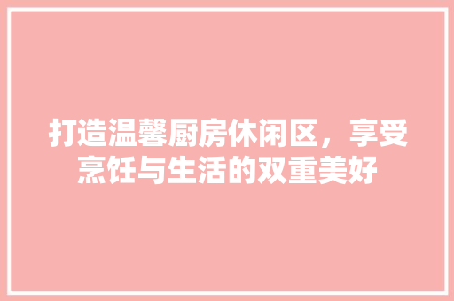 打造温馨厨房休闲区，享受烹饪与生活的双重美好 门窗装修