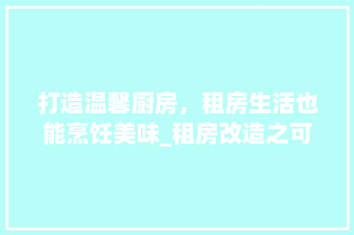 打造温馨厨房，租房生活也能烹饪美味_租房改造之可做饭空间打造
