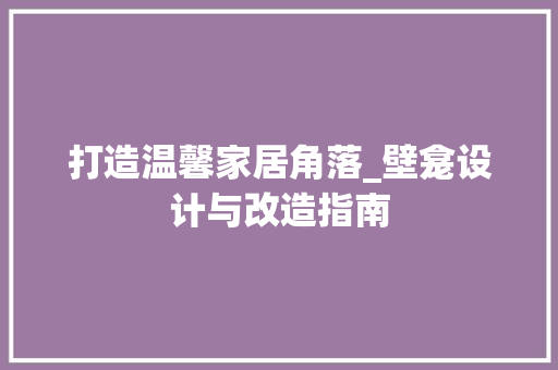 打造温馨家居角落_壁龛设计与改造指南