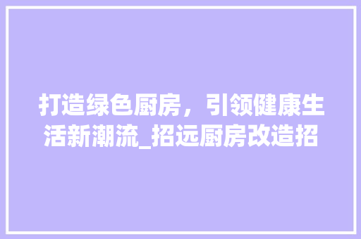 打造绿色厨房，引领健康生活新潮流_招远厨房改造招标项目介绍