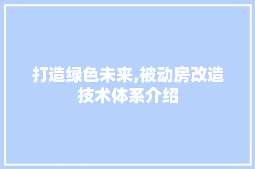 打造绿色未来,被动房改造技术体系介绍