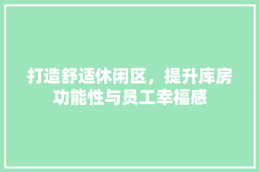 打造舒适休闲区，提升库房功能性与员工幸福感