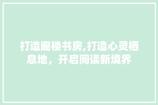 打造阁楼书房,打造心灵栖息地，开启阅读新境界