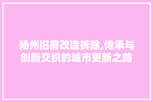 扬州旧房改造拆除,传承与创新交织的城市更新之路