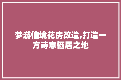 梦游仙境花房改造,打造一方诗意栖居之地 装修攻略 梦游仙境花房改造,打造一方诗意栖居之地 装修攻略