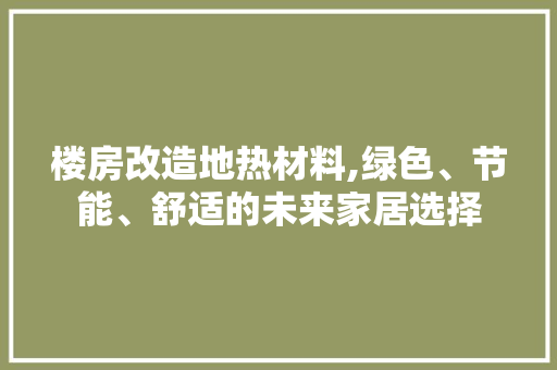 楼房改造地热材料,绿色、节能、舒适的未来家居选择