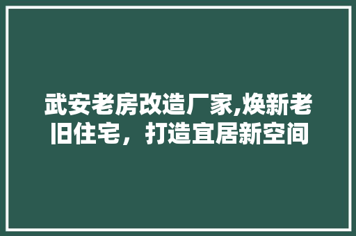 武安老房改造厂家,焕新老旧住宅，打造宜居新空间