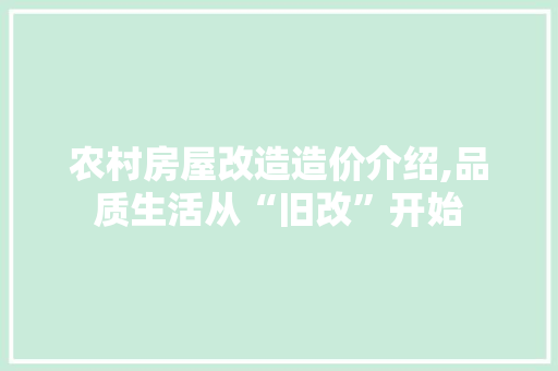 农村房屋改造造价介绍,品质生活从“旧改”开始