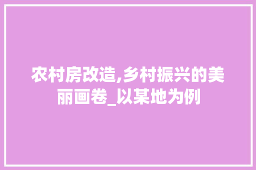 农村房改造,乡村振兴的美丽画卷_以某地为例