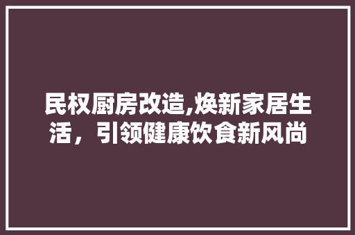 民权厨房改造,焕新家居生活,引领健康饮食新风尚 建筑设计 民权厨房改造,焕新家居生活,引领健康饮食新风尚 建筑设计
