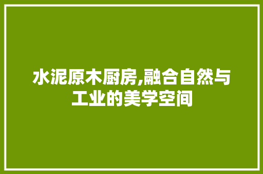 水泥原木厨房,融合自然与工业的美学空间