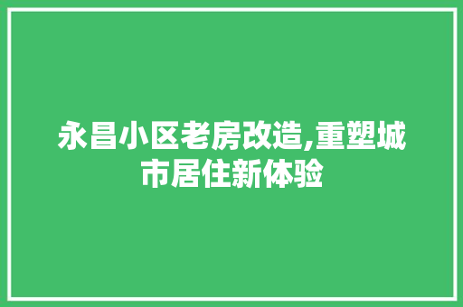 永昌小区老房改造,重塑城市居住新体验 装修攻略
