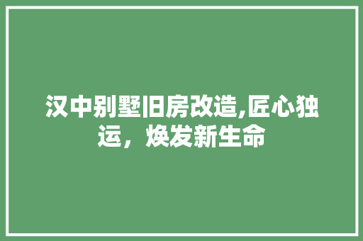 汉中别墅旧房改造,匠心独运，焕发新生命