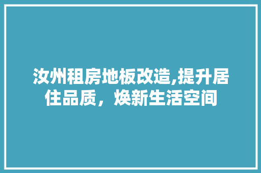 汝州租房地板改造,提升居住品质，焕新生活空间 地面装修