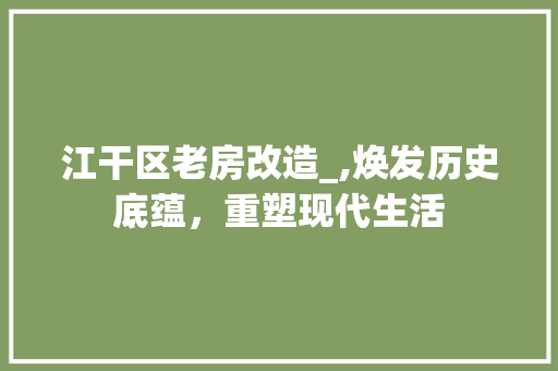 江干区老房改造_,焕发历史底蕴，重塑现代生活 地面装修