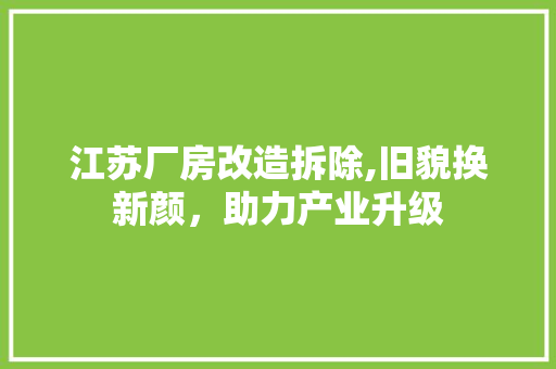 江苏厂房改造拆除,旧貌换新颜，助力产业升级 建筑设计