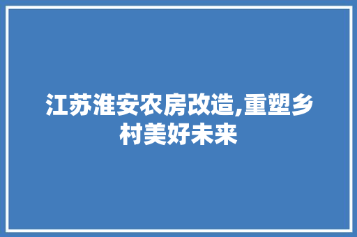 江苏淮安农房改造,重塑乡村美好未来
