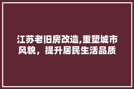 江苏老旧房改造,重塑城市风貌，提升居民生活品质