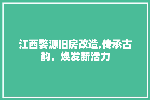 江西婺源旧房改造,传承古韵，焕发新活力