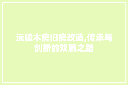 沅陵木房旧房改造,传承与创新的双赢之路