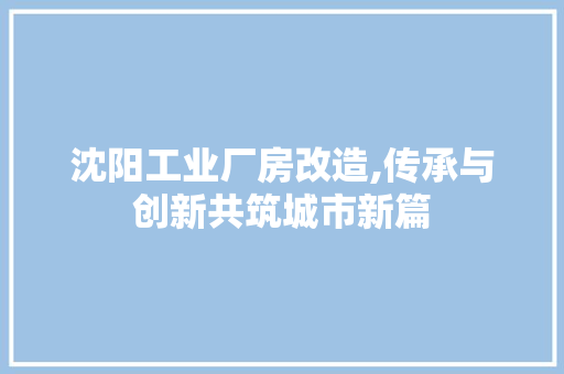 沈阳工业厂房改造,传承与创新共筑城市新篇