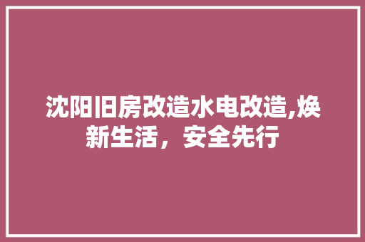 沈阳旧房改造水电改造,焕新生活，安全先行