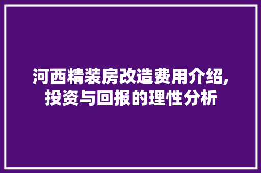 河西精装房改造费用介绍,投资与回报的理性分析