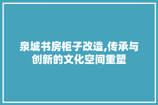 泉城书房柜子改造,传承与创新的文化空间重塑 墙面装饰 泉城书房柜子改造,传承与创新的文化空间重塑 墙面装饰