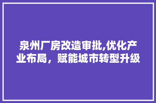 泉州厂房改造审批,优化产业布局，赋能城市转型升级