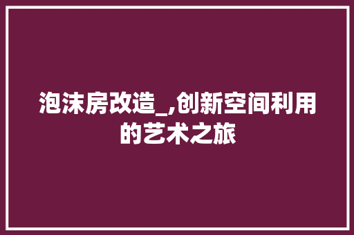 泡沫房改造_,创新空间利用的艺术之旅