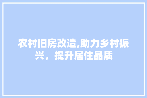 农村旧房改造,助力乡村振兴，提升居住品质
