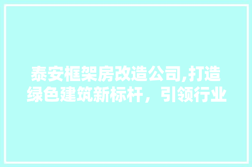 泰安框架房改造公司,打造绿色建筑新标杆，引领行业可持续发展 装修材料