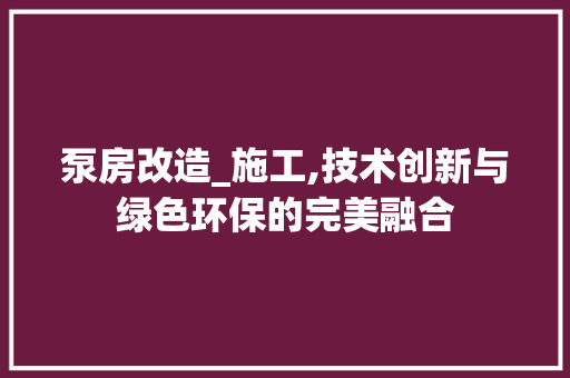 泵房改造_施工,技术创新与绿色环保的完美融合